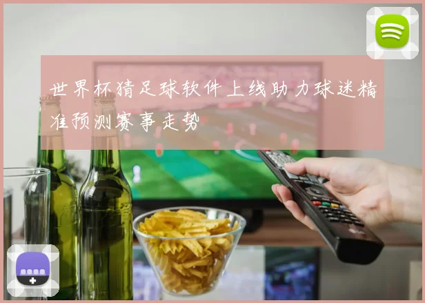 世界杯猜足球软件上线助力球迷精准预测赛事走势