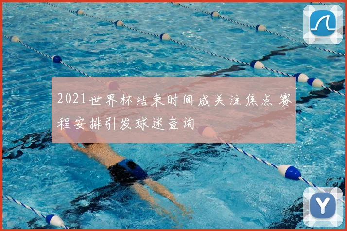 2021世界杯结束时间成关注焦点 赛程安排引发球迷查询