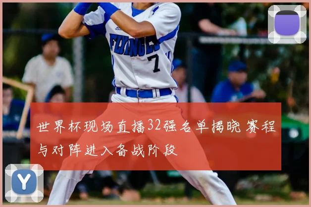 世界杯现场直播32强名单揭晓 赛程与对阵进入备战阶段