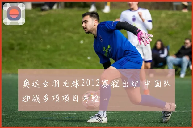 奥运会羽毛球2012赛程出炉 中国队迎战多项项目考验