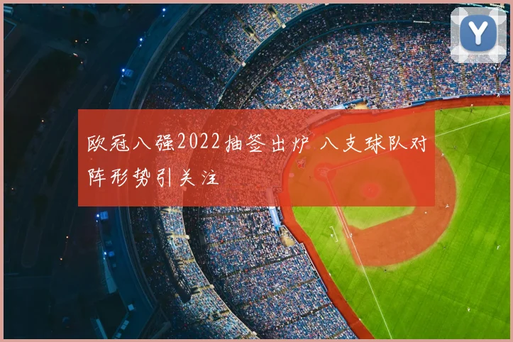 欧冠八强2022抽签出炉 八支球队对阵形势引关注