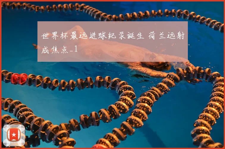 世界杯最远进球纪录诞生 荷兰远射成焦点_1