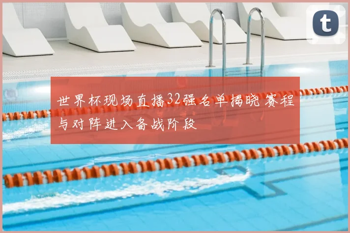 世界杯现场直播32强名单揭晓 赛程与对阵进入备战阶段