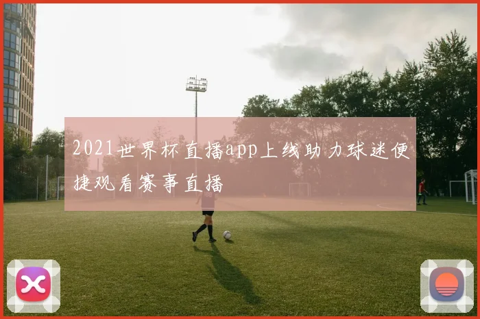 2021世界杯直播app上线助力球迷便捷观看赛事直播