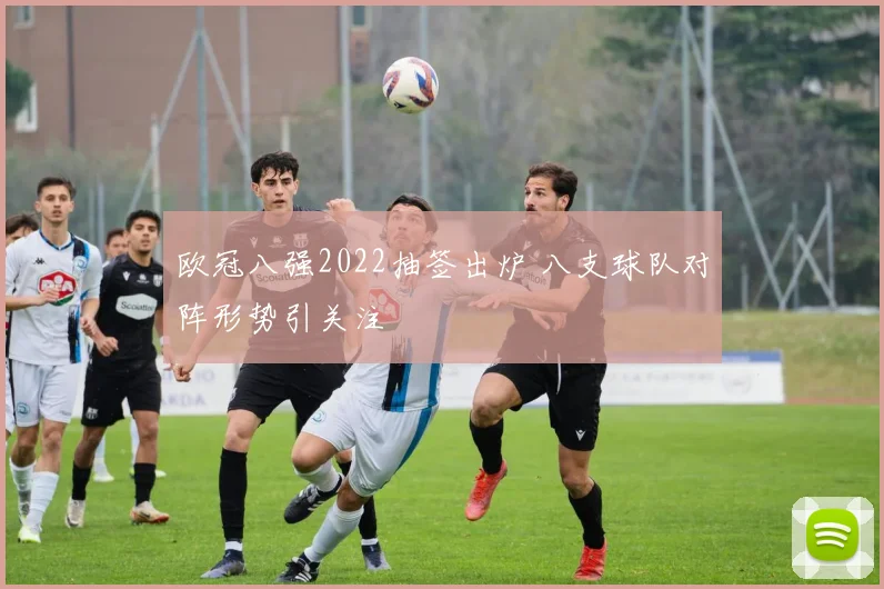 欧冠八强2022抽签出炉 八支球队对阵形势引关注