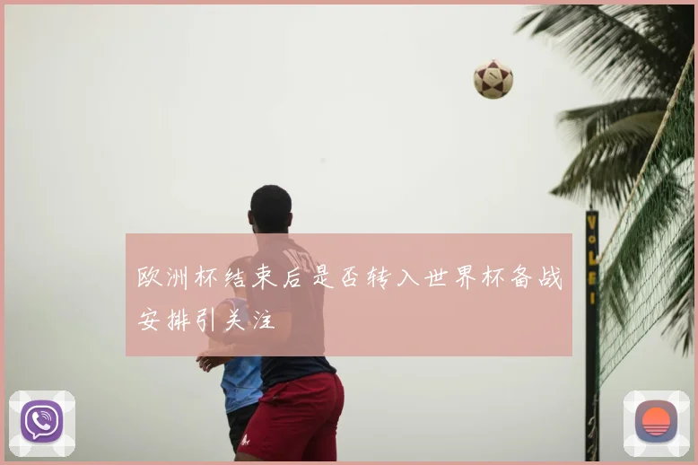 欧洲杯结束后是否转入世界杯备战安排引关注